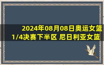 2024年08月08日奥运女篮1/4决赛下半区 尼日利亚女篮 - 美国女篮 录像